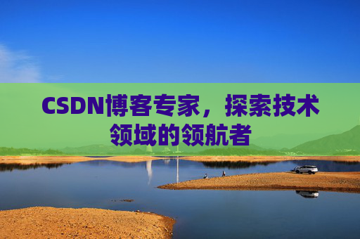 CSDN博客专家，探索技术领域的领航者